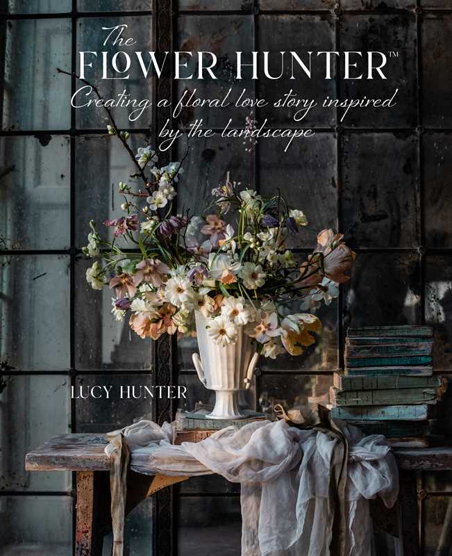 Flower Hunter: Creating a Floral Love Story Inspired by the Landscape by Lucy Hunter: Hardcover; 208 pages / English